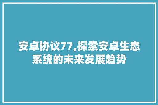安卓协议77,探索安卓生态系统的未来发展趋势