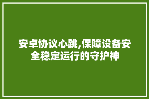 安卓协议心跳,保障设备安全稳定运行的守护神