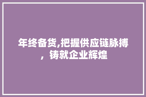 年终备货,把握供应链脉搏，铸就企业辉煌 神马SEO