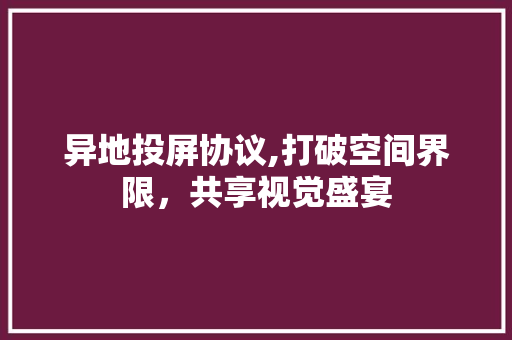 异地投屏协议,打破空间界限，共享视觉盛宴 百度SEO