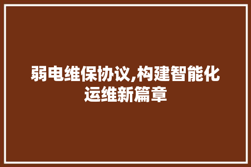 弱电维保协议,构建智能化运维新篇章