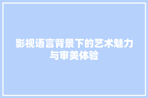 影视语言背景下的艺术魅力与审美体验 神马SEO