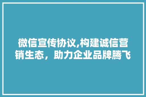 微信宣传协议,构建诚信营销生态，助力企业品牌腾飞 神马SEO