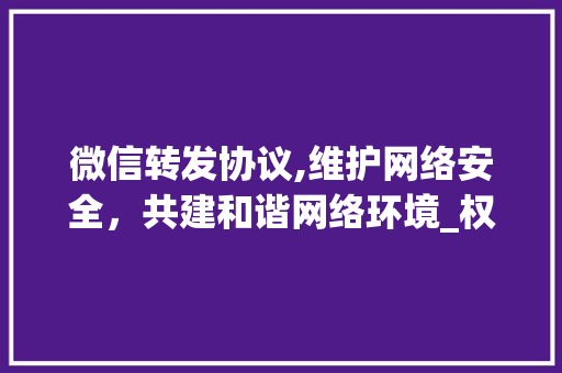 微信转发协议,维护网络安全，共建和谐网络环境_权威解读及合规指南