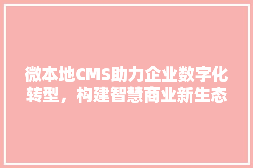 微本地CMS助力企业数字化转型，构建智慧商业新生态 神马SEO