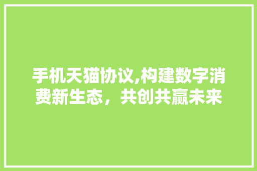 手机天猫协议,构建数字消费新生态，共创共赢未来 必应SEO