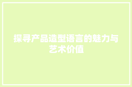 探寻产品造型语言的魅力与艺术价值 神马SEO