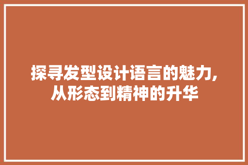 探寻发型设计语言的魅力,从形态到精神的升华 神马SEO