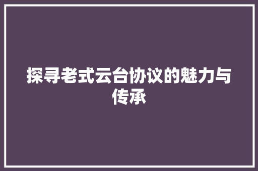 探寻老式云台协议的魅力与传承