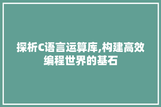 探析C语言运算库,构建高效编程世界的基石 必应SEO