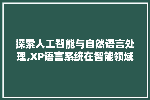 探索人工智能与自然语言处理,XP语言系统在智能领域的应用与挑战 必应SEO