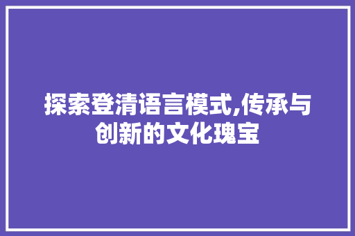 探索登清语言模式,传承与创新的文化瑰宝
