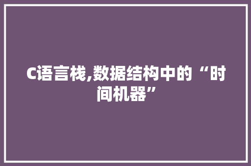 C语言栈,数据结构中的“时间机器”