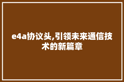 e4a协议头,引领未来通信技术的新篇章 神马SEO