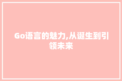 Go语言的魅力,从诞生到引领未来 百度SEO