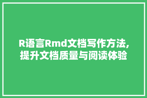 R语言Rmd文档写作方法,提升文档质量与阅读体验 搜狗SEO