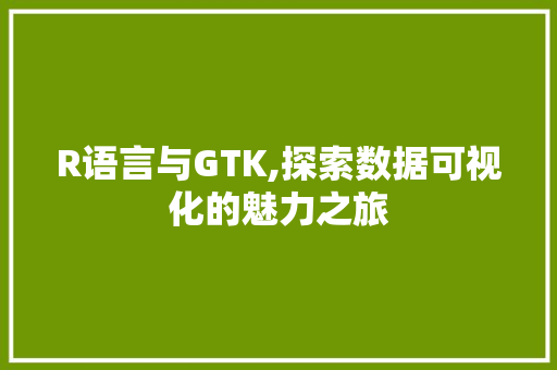 R语言与GTK,探索数据可视化的魅力之旅 神马SEO