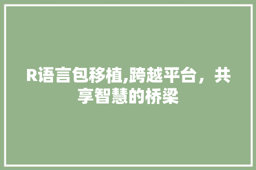 R语言包移植,跨越平台，共享智慧的桥梁