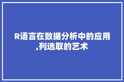 R语言在数据分析中的应用,列选取的艺术 GoogleSEO