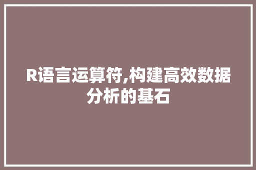 R语言运算符,构建高效数据分析的基石 搜狗SEO