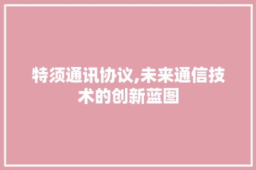 特须通讯协议,未来通信技术的创新蓝图 GoogleSEO