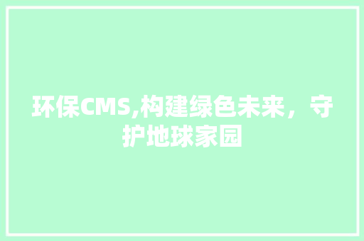 环保CMS,构建绿色未来，守护地球家园