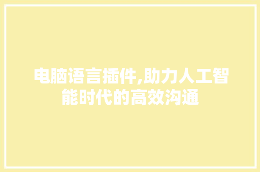 电脑语言插件,助力人工智能时代的高效沟通