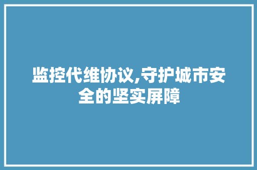 监控代维协议,守护城市安全的坚实屏障
