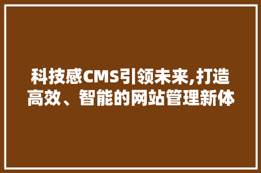科技感CMS引领未来,打造高效、智能的网站管理新体验
