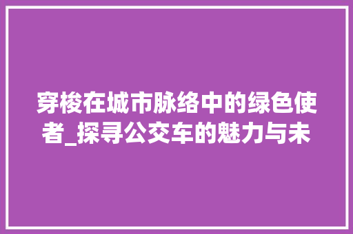 穿梭在城市脉络中的绿色使者_探寻公交车的魅力与未来 百度SEO