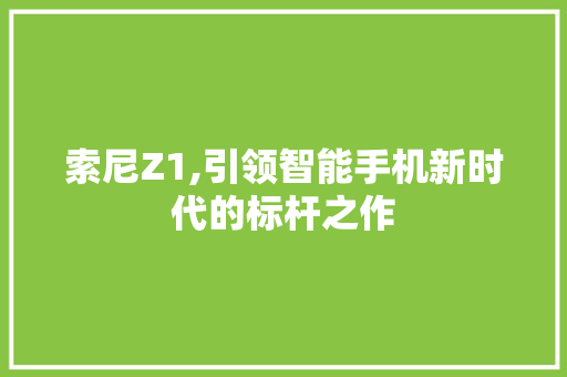 索尼Z1,引领智能手机新时代的标杆之作