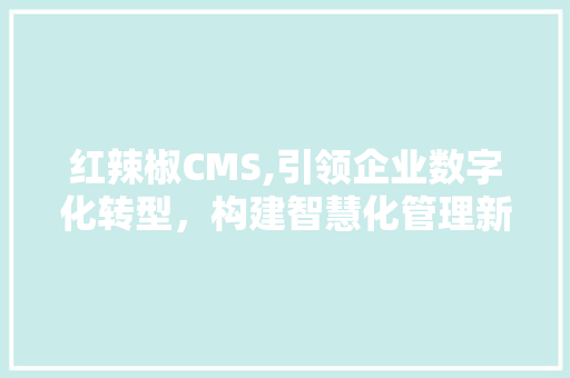 红辣椒CMS,引领企业数字化转型，构建智慧化管理新格局
