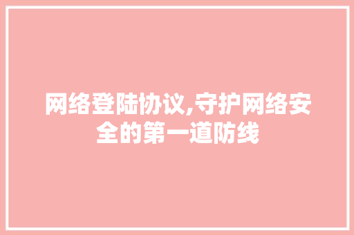 网络登陆协议,守护网络安全的第一道防线