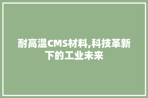 耐高温CMS材料,科技革新下的工业未来 百度SEO