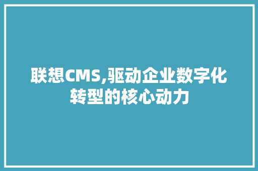 联想CMS,驱动企业数字化转型的核心动力 神马SEO