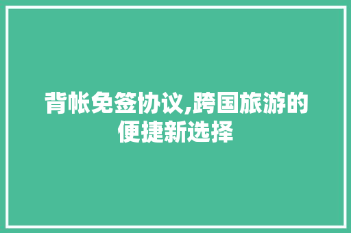 背帐免签协议,跨国旅游的便捷新选择 神马SEO
