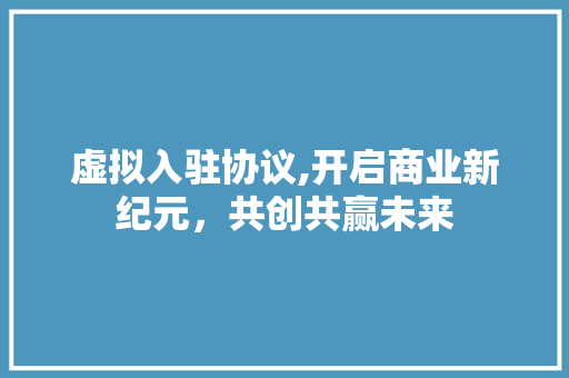 虚拟入驻协议,开启商业新纪元，共创共赢未来 GoogleSEO