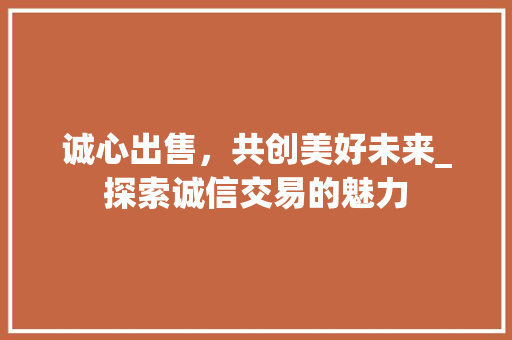 诚心出售，共创美好未来_探索诚信交易的魅力