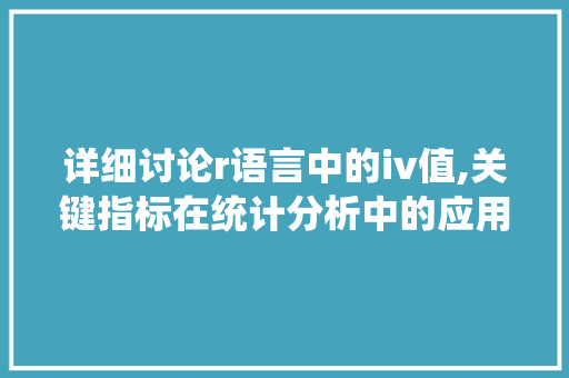 详细讨论r语言中的iv值,关键指标在统计分析中的应用与价值