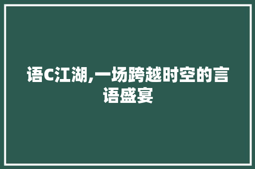语C江湖,一场跨越时空的言语盛宴