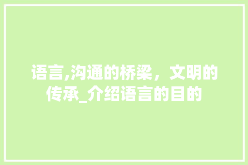 语言,沟通的桥梁，文明的传承_介绍语言的目的