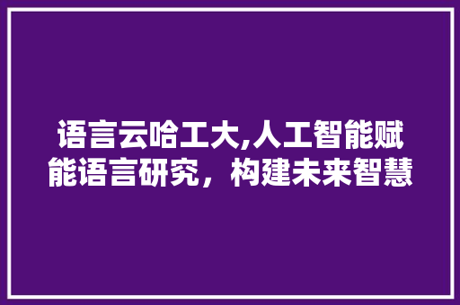 语言云哈工大,人工智能赋能语言研究，构建未来智慧桥梁