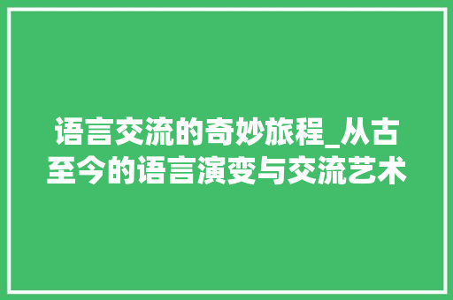 语言交流的奇妙旅程_从古至今的语言演变与交流艺术