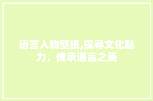 语言人物壁纸,探寻文化魅力，传承语言之美