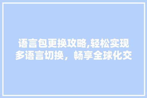 语言包更换攻略,轻松实现多语言切换，畅享全球化交流