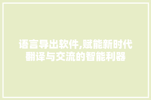 语言导出软件,赋能新时代翻译与交流的智能利器
