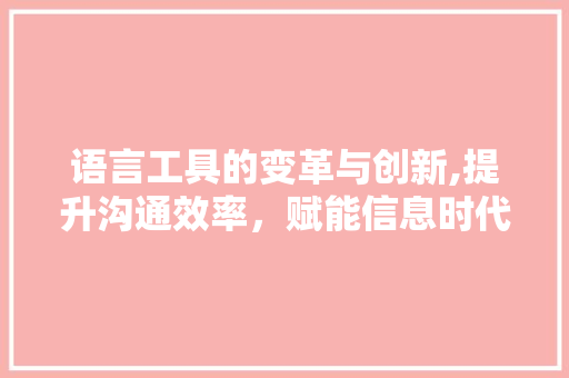 语言工具的变革与创新,提升沟通效率，赋能信息时代