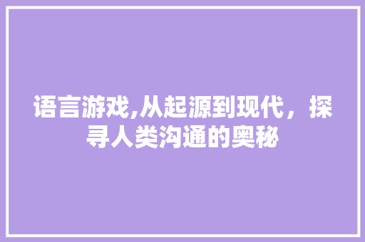 语言游戏,从起源到现代，探寻人类沟通的奥秘