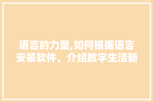 语言的力量,如何根据语言安装软件，介绍数字生活新篇章