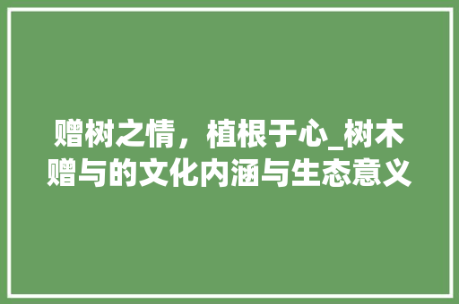 赠树之情，植根于心_树木赠与的文化内涵与生态意义 搜狗SEO